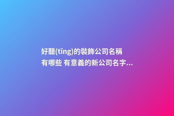 好聽(tīng)的裝飾公司名稱有哪些 有意義的新公司名字,起名之家